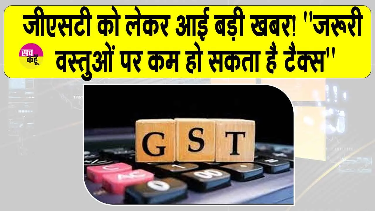 Change in GST rates: जीएसटी को लेकर आई बड़ी खबर! ”जरूरी वस्तुओं पर कम हो सकता है टैक्स”