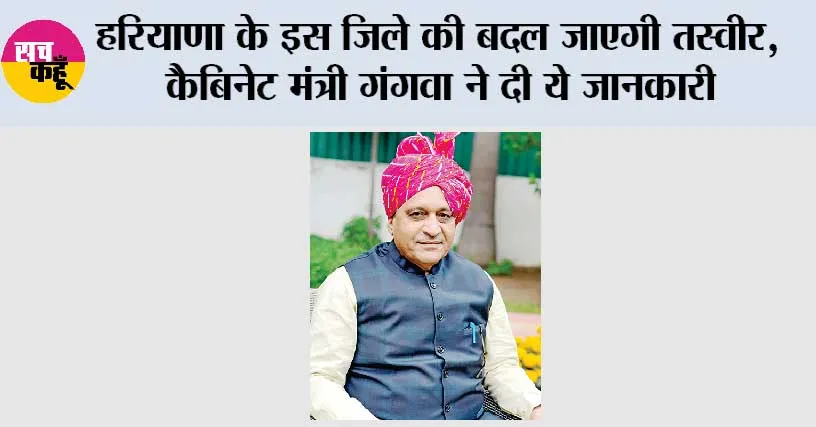 Haryana: हरियाणा के इस जिले की बदल जाएगी तस्वीर, कैबिनेट मंत्री गंगवा ने दी ये जानकारी