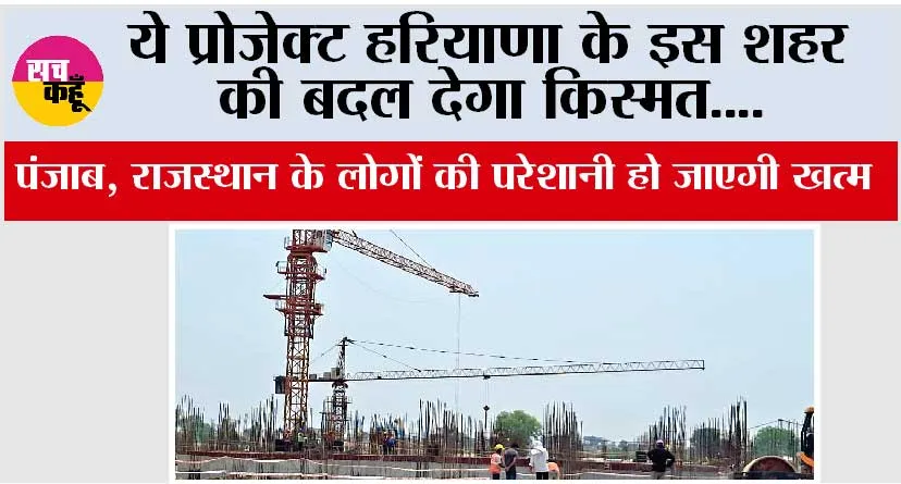 Haryana: ये प्रोजेक्ट हरियाणा के इस शहर की बदल देगा किस्मत, पंजाब, राजस्थान के लोगों की परेशानी हो जाएगी खत्म