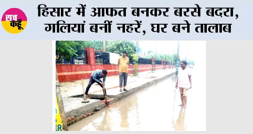 हिसार में आफत बनकर बरसे बदरा, गलियां बनीं नहरें, घर बने तालाब