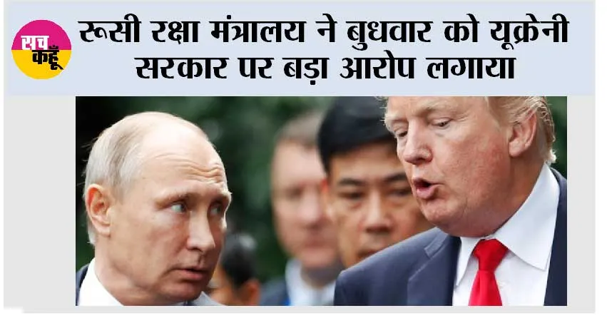 रूसी रक्षा मंत्रालय ने बुधवार को यूक्रेनी सरकार पर बड़ा आरोप लगाया