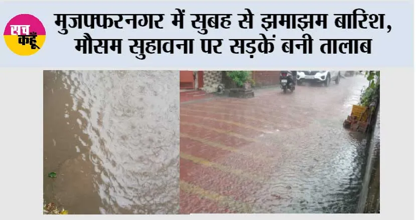 मुजफ्फरनगर में सुबह से झमाझम बारिश, मौसम सुहावना पर सड़कें बनी तालाब