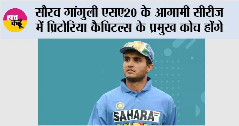 सौरव गांगुली एसए20 के आगामी सीरीज में प्रिटोरिया कैपिटल्स के प्रमुख कोच होंगे