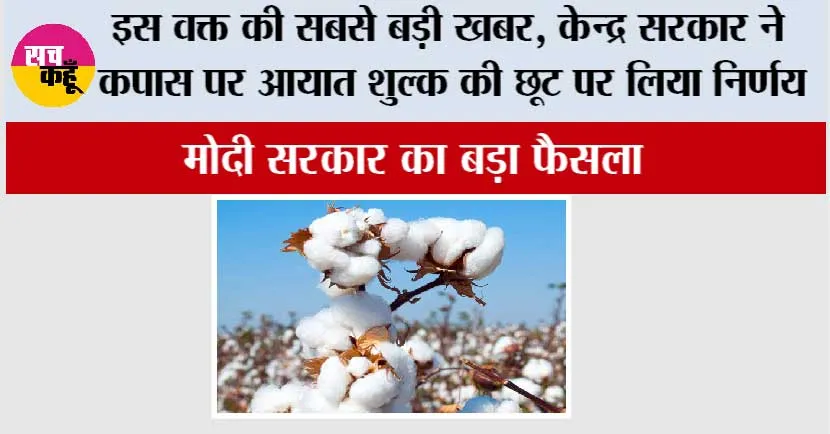 इस वक्त की सबसे बड़ी खबर, केन्द्र सरकार ने कपास पर आयात शुल्क की छूट पर लिया निर्णय