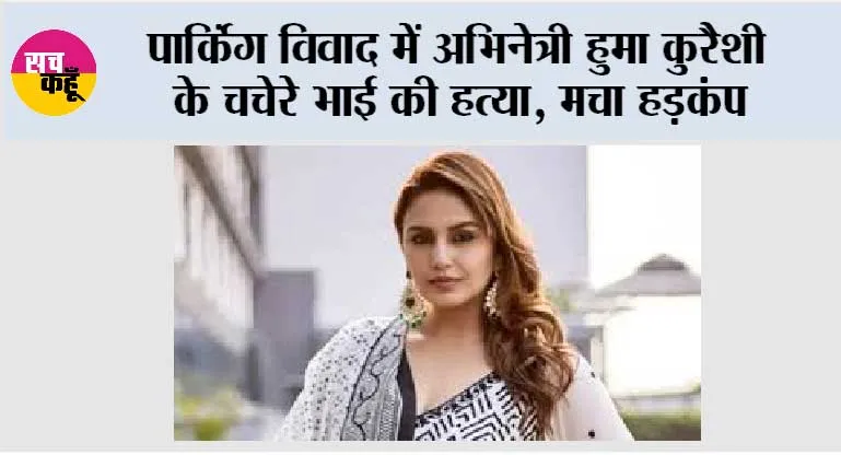 पार्किंग विवाद में अभिनेत्री हुमा कुरैशी के चचेरे भाई की हत्या, मचा हड़कंप