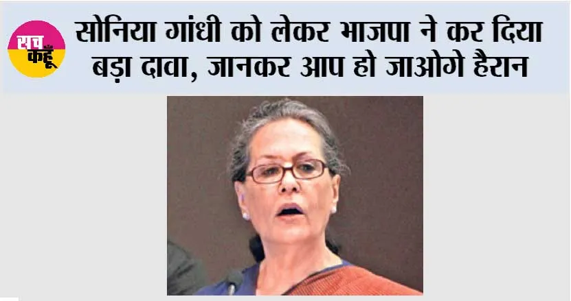 सोनिया गांधी को लेकर भाजपा ने कर दिया बड़ा दावा, जानकर आप हो जाओगे हैरान