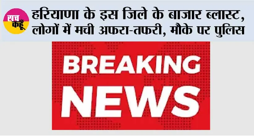हरियाणा के इस जिले के बाजार ब्लास्ट, लोगों में मची अफरा-तफरी