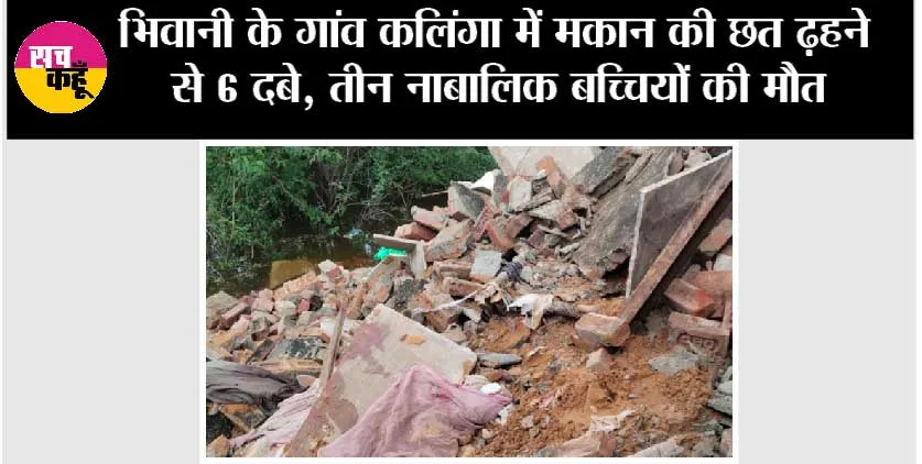 भिवानी के गांव कलिंगा में मकान की छत ढ़हने से 6 दबे, तीन नाबालिक बच्चियों की मौत