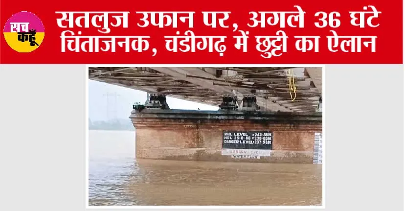 सतलुज उफान पर, अगले 36 घंटे चिंताजनक, चंडीगढ़ में छुट्टी का ऐलान
