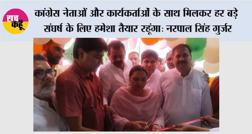कांग्रेस नेताओं और कार्यकर्ताओं के साथ मिलकर हर बड़े संघर्ष के लिए हमेशा तैयार रहूंगा: नरपाल सिंह गुर्जर
