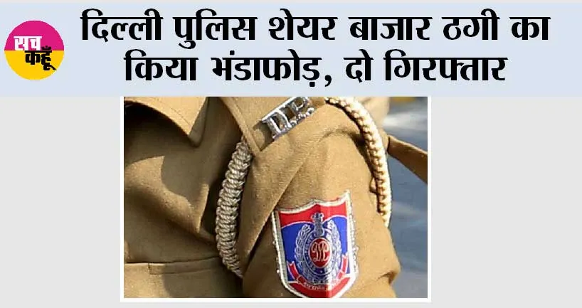 दिल्ली पुलिस शेयर बाजार ठगी का किया भंडाफोड़, दो गिरफ्तार