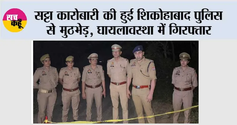 सट्टा कारोबारी की हुई शिकोहाबाद पुलिस से मुठभेड़, घायलावस्था में गिरफ्तार