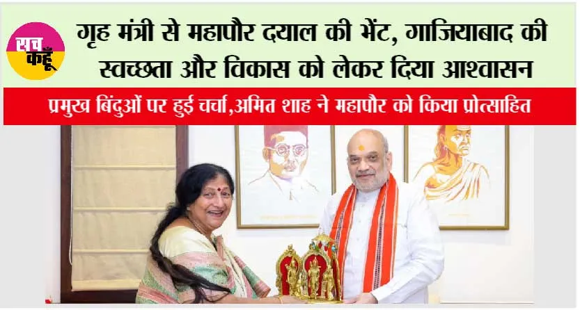 गृह मंत्री से महापौर दयाल की भेंट, गाजियाबाद की स्वच्छता और विकास को लेकर दिया आश्वासन