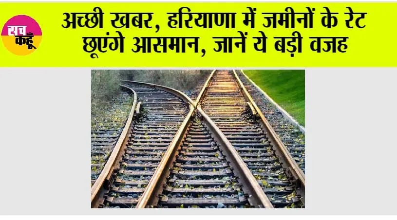 Haryana Railway News: अच्छी खबर, हरियाणा में जमीनों के रेट छूएंगे आसमान, जानें ये बड़ी वजह