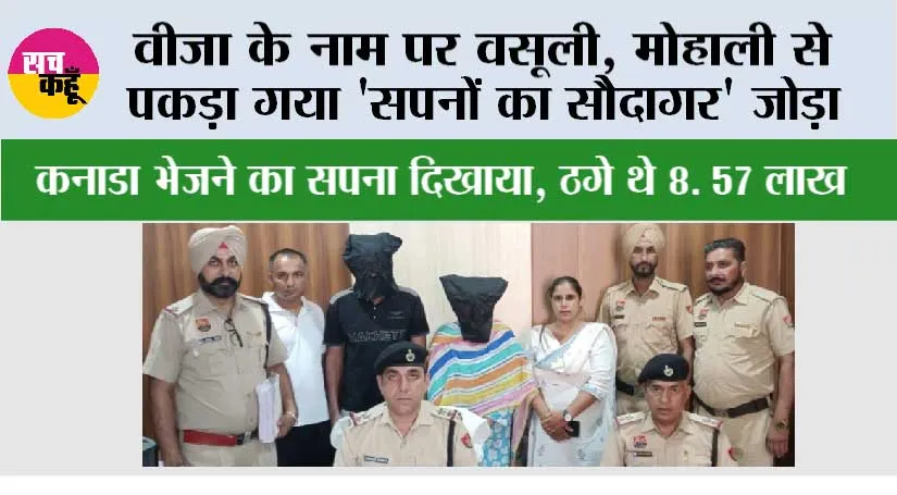 वीज़ा के नाम पर वसूली, मोहाली से पकड़ा गया ‘सपनों का सौदागर’ जोड़ा, कनाडा भेजने का सपना दिखाया, ठगे थे 8. 57 लाख,