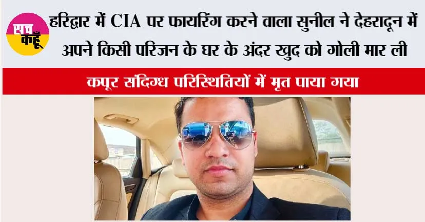 हरिद्वार में CIA पर फायरिंग करने वाला सुनील ने देहरादून में अपने किसी परिजन के घर के अंदर खुद को गोली मार ली