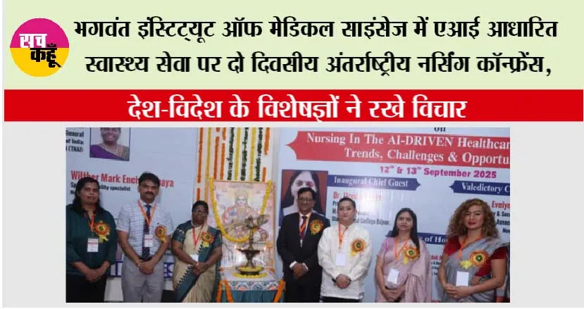 भगवंत इंस्टिट्यूट ऑफ मेडिकल साइंसेज में एआई आधारित स्वास्थ्य सेवा पर दो दिवसीय अंतर्राष्ट्रीय नर्सिंग कॉन्फ्रेंस, देश-विदेश के विशेषज्ञों ने रखे विचार