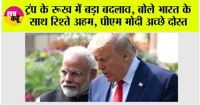Trump Tariff: ट्रंप के रूख में बड़ा बदलाव, बोले भारत के साथ रिश्ते अहम, पीएम मोदी अच्छे दोस्त