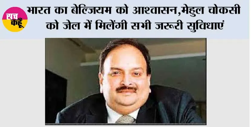 भारत का बेल्जियम को आश्वासन, मेहुल चोकसी को जेल में मिलेंगी सभी जरूरी सुविधाएं