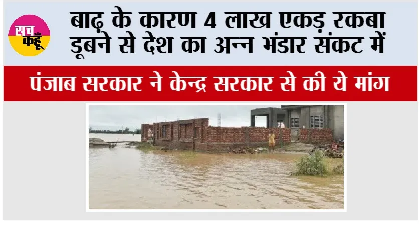 बाढ़ के कारण 4 लाख एकड़ रकबा डूबने से देश का अन्न भंडार संकट में, सरकार ने केन्द्र सरकार से की ये मांग