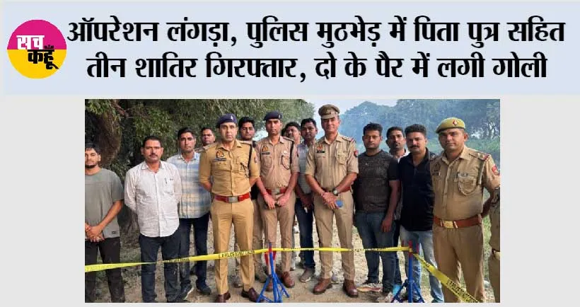 ऑपरेशन लंगड़ा, पुलिस मुठभेड़ में पिता पुत्र सहित तीन शातिर गिरफ्तार, दो के पैर में लगी गोली