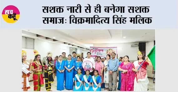 सशक्त नारी से ही बनेगा सशक्त समाज: विक्रमादित्य सिंह मलिक 