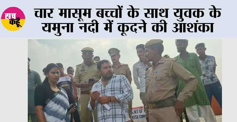 चार मासूम बच्चों के साथ युवक के यमुना नदी में कूदने की आशंका