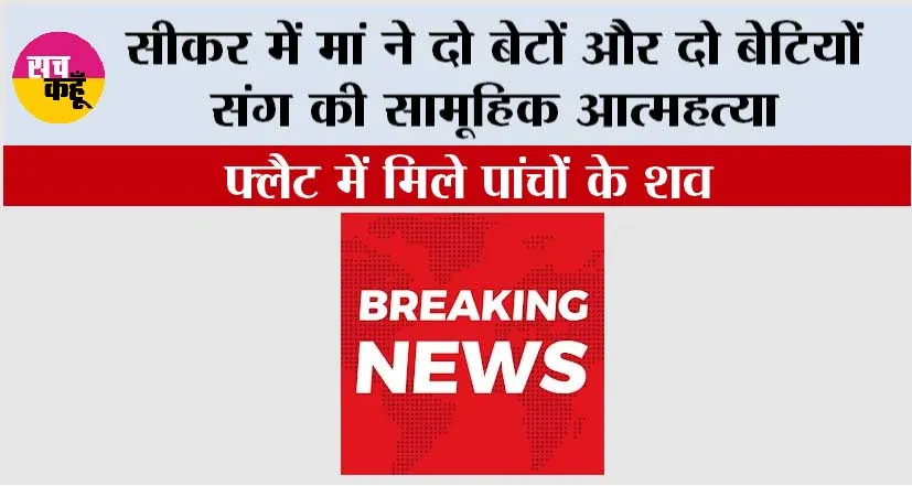 इस वक्त की सबसे बड़ी खबर, सीकर में मां ने दो बेटों और दो बेटियों संग की सामूहिक आत्महत्या, फ्लैट में मिले पांचों के शव