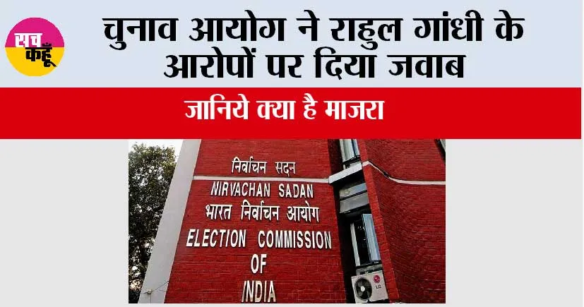 चुनाव आयोग ने राहुल गांधी के आरोपों पर दिया जवाब