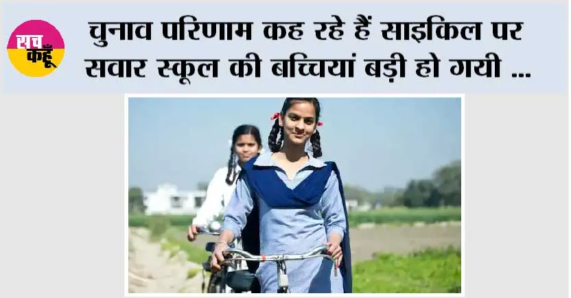 चुनाव परिणाम कह रहे हैं साइकिल पर सवार स्कूल की बच्चियां बड़ी हो गयी …