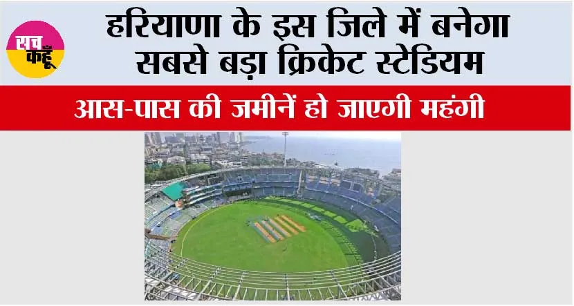 Haryana: हरियाणा के इस जिले में बनेगा सबसे बड़ा क्रिकेट स्टेडियम, आस-पास की जमीनें हो जाएगी महंगी