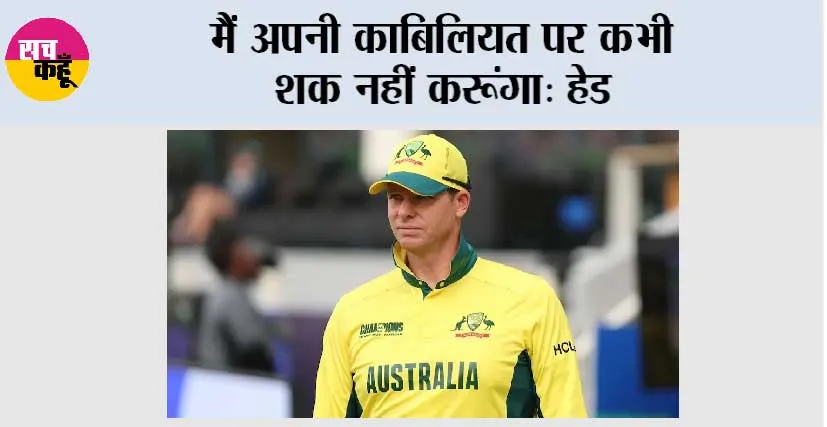 मैं अपनी काबिलियत पर कभी शक नहीं करूंगा: हेड