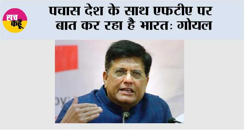 पचास देश के साथ एफटीए पर बात कर रहा है भारत: गोयल