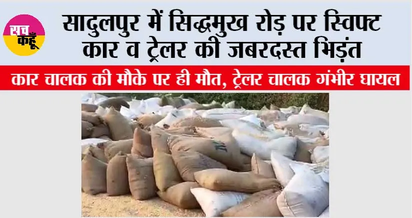 सादुलपुर में सिद्धमुख रोड़ पर स्विफ्ट कार व ट्रेलर की जबरदस्त भिड़ंत, कार चालक की मौके पर ही मौत, ट्रेलर चालक गंभीर घायल