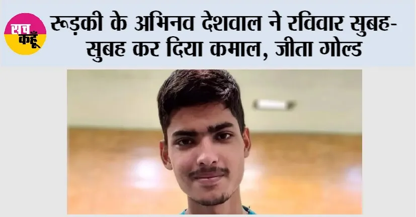 रूड़की के अभिनव देशवाल ने रविवार सुबह-सुबह कर दिया कमाल, जीता गोल्ड