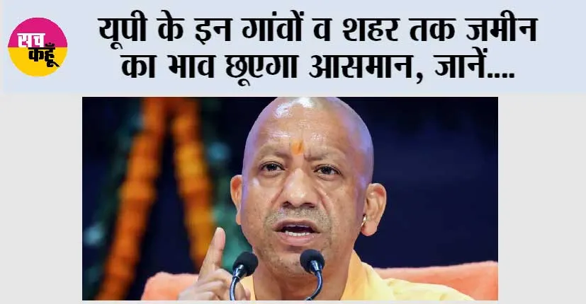 UP: यूपी के इन गांवों व शहर तक जमीन  का भाव छूएगा आसमान, जानें….