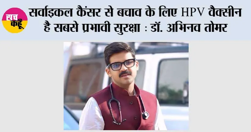 सर्वाइकल कैंसर से बचाव के लिए HPV वैक्सीन है सबसे प्रभावी सुरक्षा : डॉ. अभिनव तोमर”