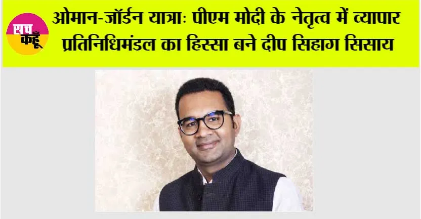 ओमान-जॉर्डन यात्रा: पीएम मोदी के नेतृत्व में व्यापार प्रतिनिधिमंडल का हिस्सा बने दीप सिहाग सिसाय