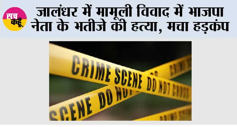 जालंधर में मामूली विवाद में भाजपा नेता के भतीजे की हत्या, मचा हड़कंप