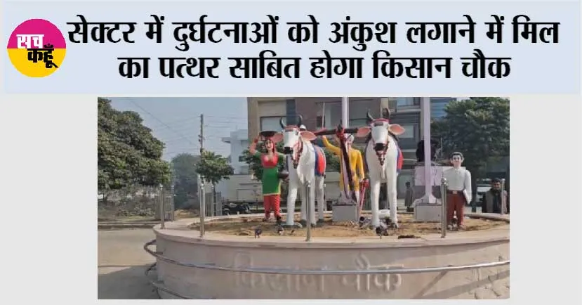 सेक्टर में दुर्घटनाओं को अंकुश लगाने में मिल का पत्थर साबित होगा किसान चौक