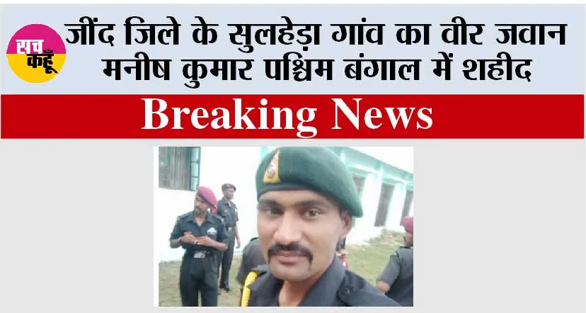 जींद जिले के सुलहेड़ा गांव का वीर जवान मनीष कुमार पश्चिम बंगाल में शहीद
