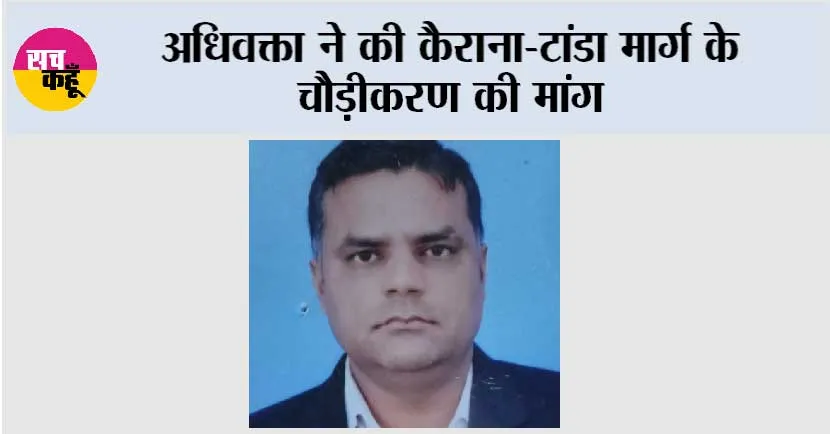 अधिवक्ता ने की कैराना-टांडा मार्ग के चौड़ीकरण की मांग