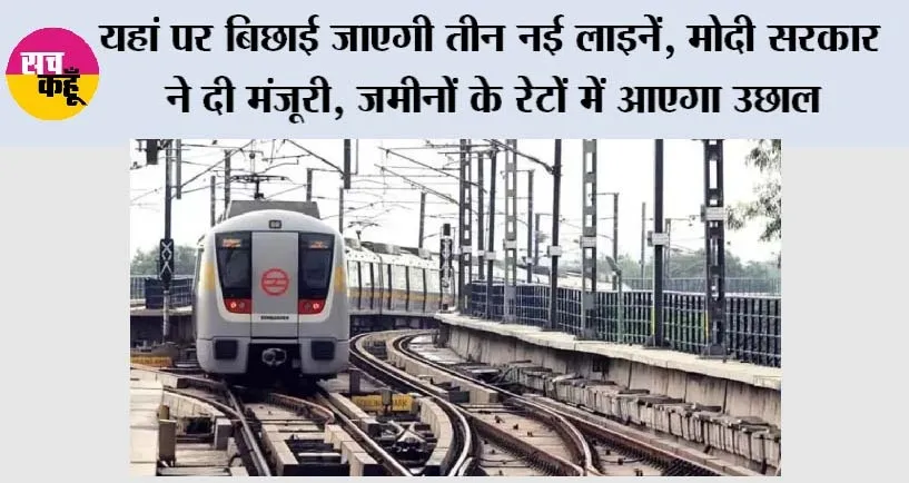 Metro News: यहां पर बिछाई जाएगी तीन नई लाइनें, मोदी सरकार ने दी मंजूरी, जमीनों के रेटों में आएगा उछाल