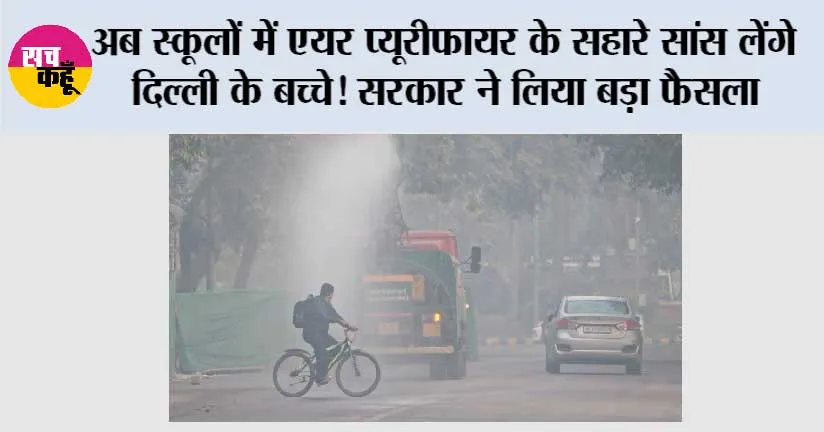 अब स्कूलों में एयर प्यूरीफायर के सहारे सांस लेंगे दिल्ली के बच्चे! सरकार ने लिया बड़ा फैसला