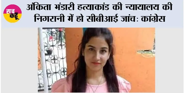 Ankita Bhandari Murder Case: अंकिता भंडारी हत्याकांड की न्यायालय की निगरानी में हो सीबीआई जांच: कांग्रेस