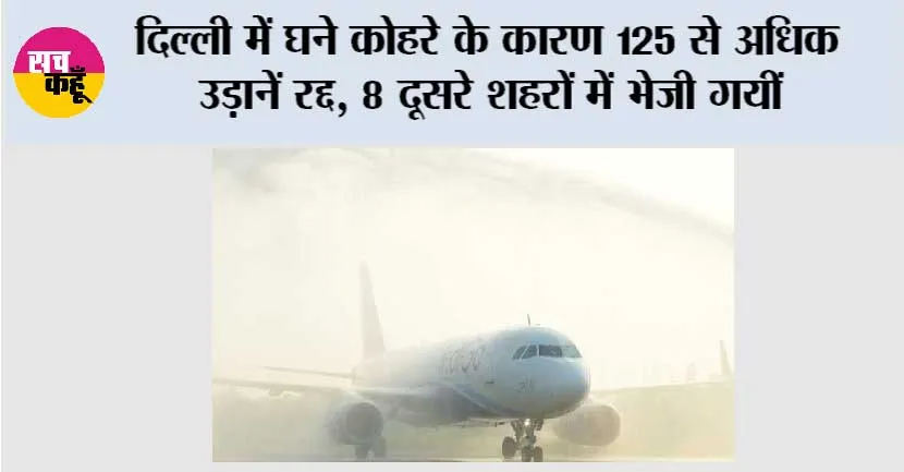 दिल्ली में घने कोहरे के कारण 125 से अधिक उड़ानें रद्द, 8 दूसरे शहरों में भेजी गयीं