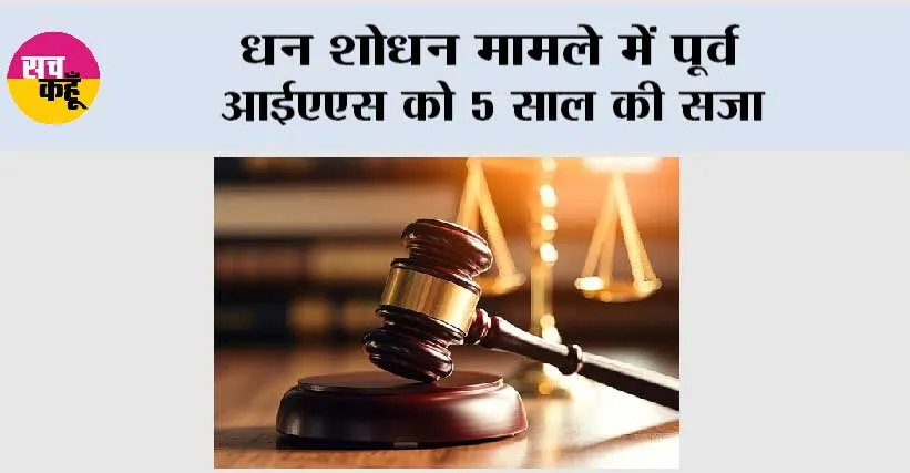 धन शोधन मामले में पूर्व आईएएस को 5 साल की सजा
