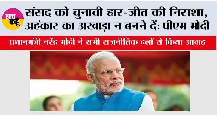 संसद को चुनावी हार-जीत की निराशा, अहंकार का अखाड़ा न बनने दें: पीएम मोदी