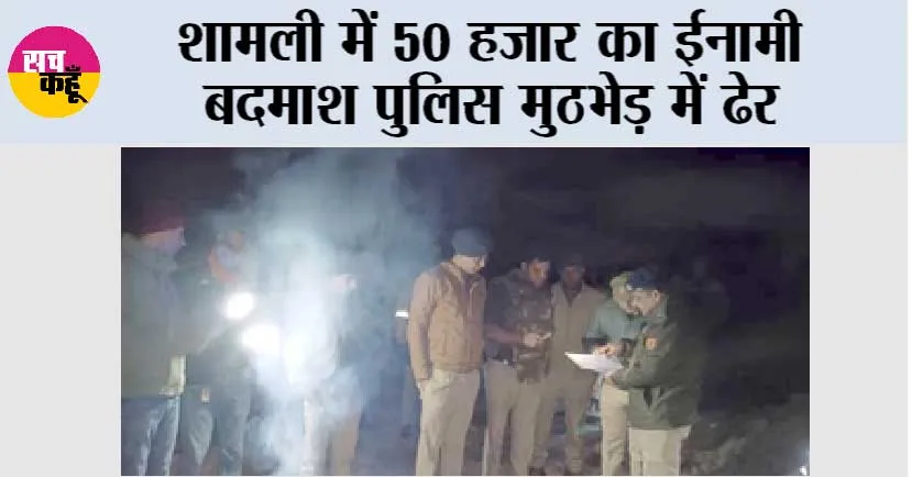 शामली में 50 हजार का ईनामी बदमाश पुलिस मुठभेड़ में ढेर