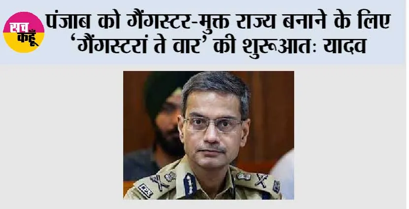 पंजाब को गैंगस्टर-मुक्त राज्य बनाने के लिए ‘गैंगस्टरां ते वार’ की शुरूआत: यादव